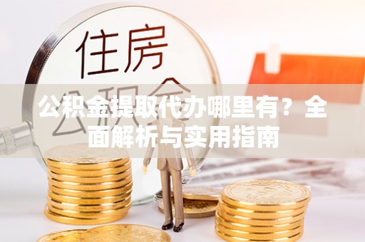 新营公积金提取代办哪里有？全面解析与实用指南