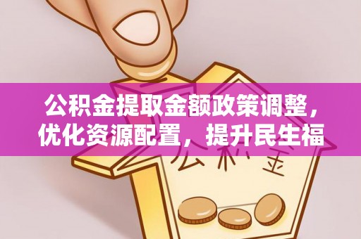 新营公积金提取金额政策调整，优化资源配置，提升民生福祉