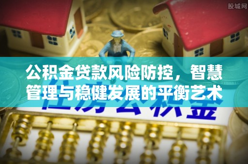 新营公积金贷款风险防控，智慧管理与稳健发展的平衡艺术