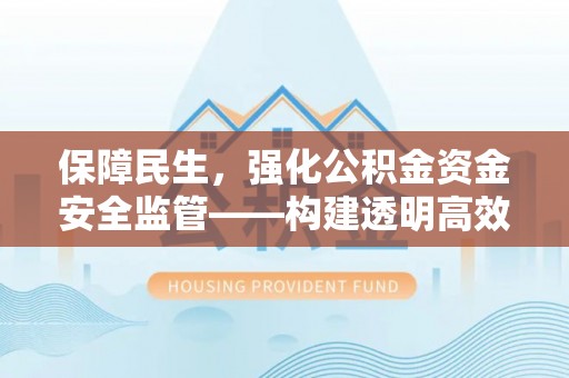 新营保障民生，强化公积金资金安全监管——构建透明高效的管理体系