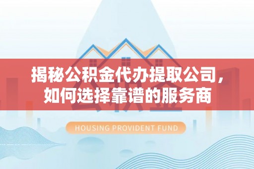 新营揭秘公积金代办提取公司，如何选择靠谱的服务商