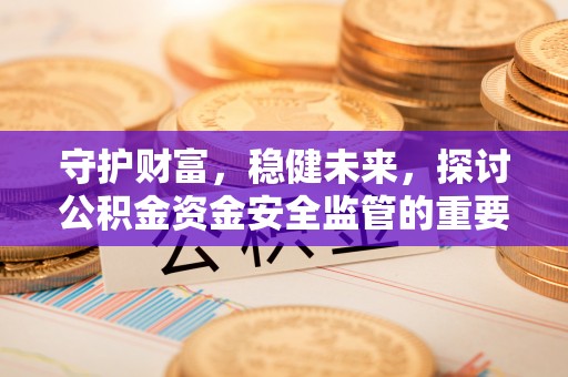 新营守护财富，稳健未来，探讨公积金资金安全监管的重要性与实践