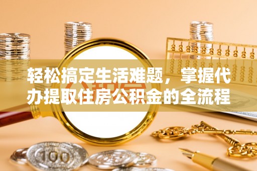新营轻松搞定生活难题，掌握代办提取住房公积金的全流程