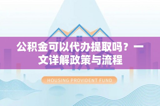 新营公积金可以代办提取吗？一文详解政策与流程