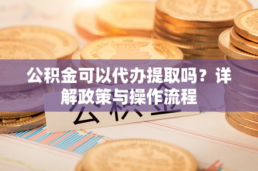 新营公积金可以代办提取吗？详解政策与操作流程