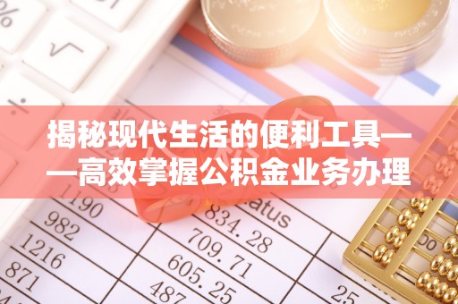新营揭秘现代生活的便利工具——高效掌握公积金业务办理流程的关键步骤