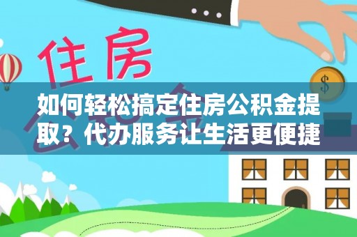 新营如何轻松搞定住房公积金提取？代办服务让生活更便捷