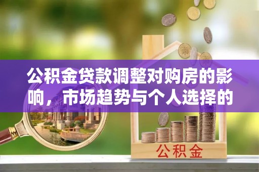 新营公积金贷款调整对购房的影响，市场趋势与个人选择的深度解析