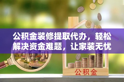 新营公积金装修提取代办，轻松解决资金难题，让家装无忧