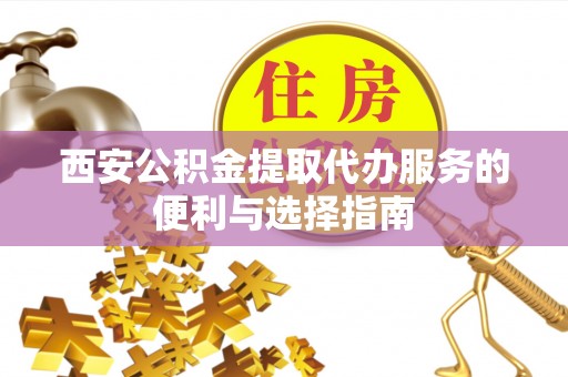 新营西安公积金提取代办服务的便利与选择指南