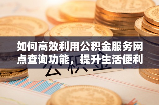 新营如何高效利用公积金服务网点查询功能，提升生活便利性