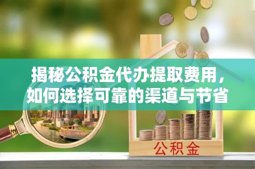 新营揭秘公积金代办提取费用，如何选择可靠的渠道与节省成本