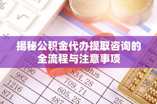 新营揭秘公积金代办提取咨询的全流程与注意事项
