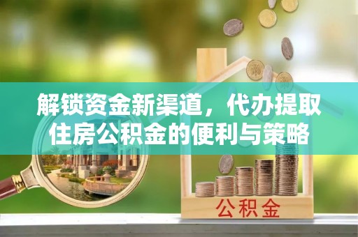 新营解锁资金新渠道，代办提取住房公积金的便利与策略