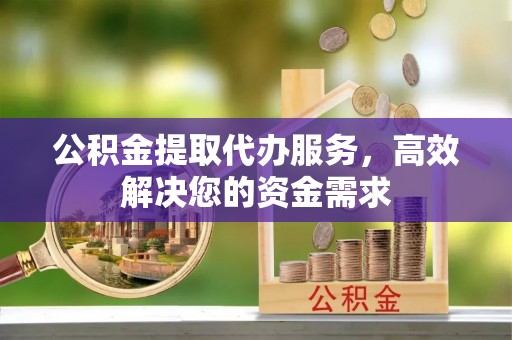 新营公积金提取代办服务，高效解决您的资金需求