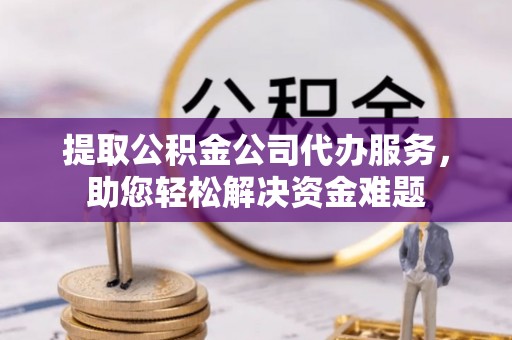 新营提取公积金公司代办服务，助您轻松解决资金难题