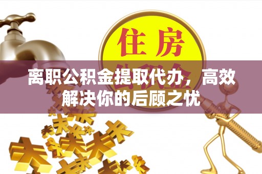 新营离职公积金提取代办，高效解决你的后顾之忧