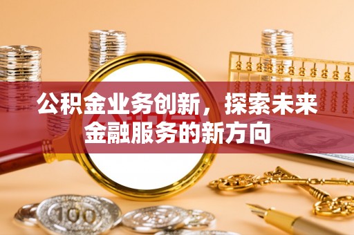 新营公积金业务创新，探索未来金融服务的新方向