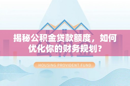 新营揭秘公积金贷款额度，如何优化你的财务规划？