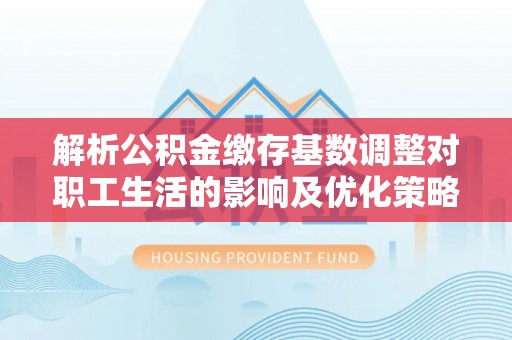 新营解析公积金缴存基数调整对职工生活的影响及优化策略