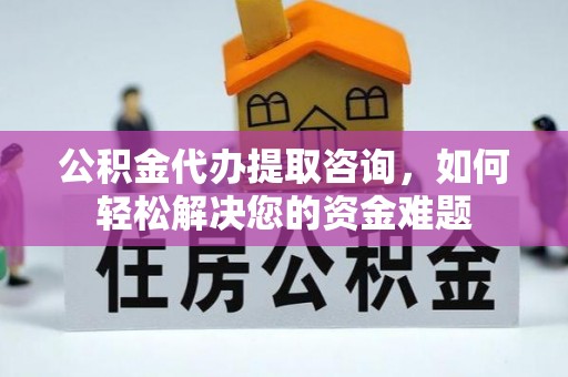 新营公积金代办提取咨询，如何轻松解决您的资金难题
