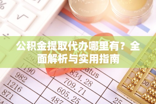 新营公积金提取代办哪里有？全面解析与实用指南