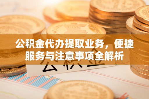 新营公积金代办提取业务，便捷服务与注意事项全解析