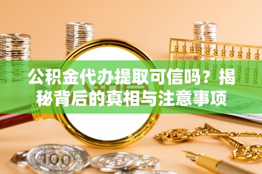 新营公积金代办提取可信吗？揭秘背后的真相与注意事项