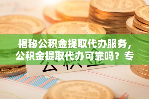 新营揭秘公积金提取代办服务，公积金提取代办可靠吗？专业解析与实用指南