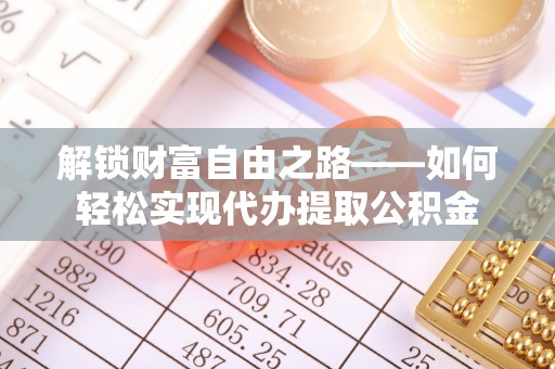 新营解锁财富自由之路——如何轻松实现代办提取公积金