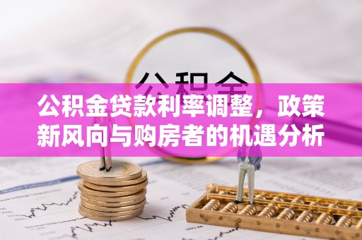 新营公积金贷款利率调整，政策新风向与购房者的机遇分析