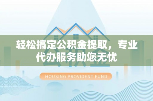新营轻松搞定公积金提取，专业代办服务助您无忧