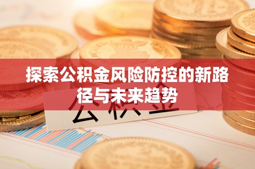 新营探索公积金风险防控的新路径与未来趋势