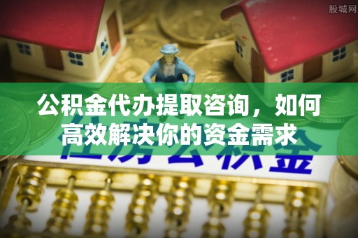 新营公积金代办提取咨询，如何高效解决你的资金需求