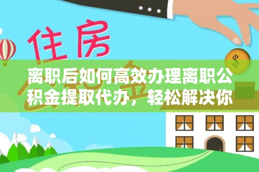 新营离职后如何高效办理离职公积金提取代办，轻松解决你的后顾之忧