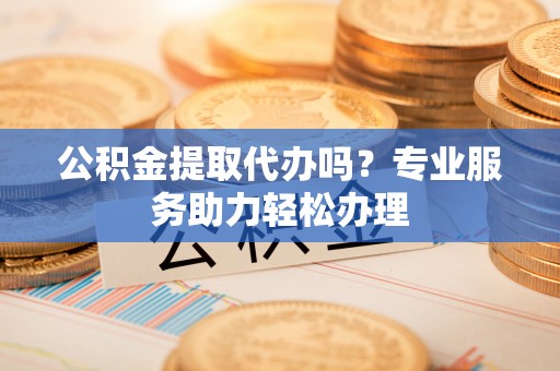 新营公积金提取代办吗？专业服务助力轻松办理
