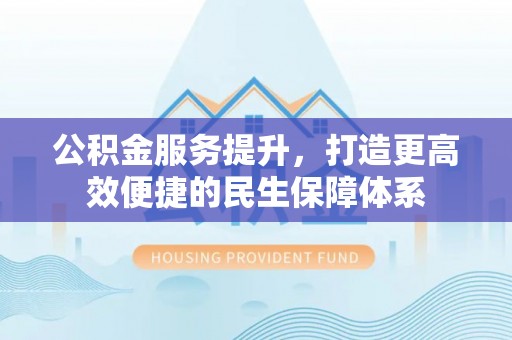 新营公积金服务提升，打造更高效便捷的民生保障体系