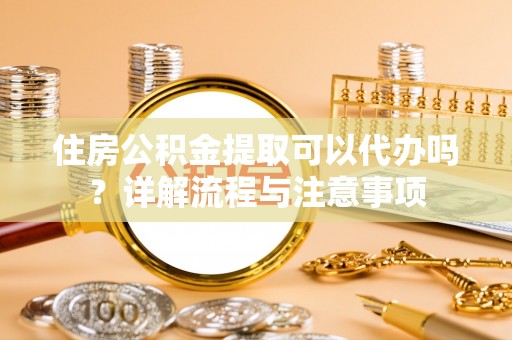 新营住房公积金提取可以代办吗？详解流程与注意事项
