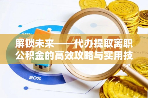 新营解锁未来——代办提取离职公积金的高效攻略与实用技巧