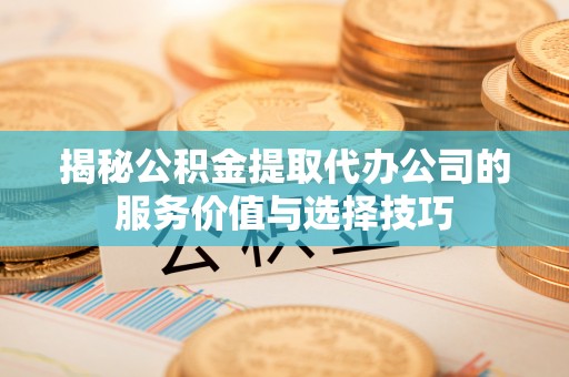 新营揭秘公积金提取代办公司的服务价值与选择技巧