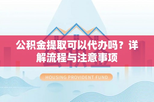 新营公积金提取可以代办吗？详解流程与注意事项