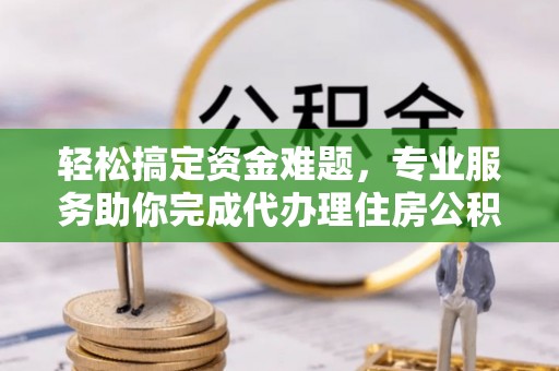 新营轻松搞定资金难题，专业服务助你完成代办理住房公积金提取