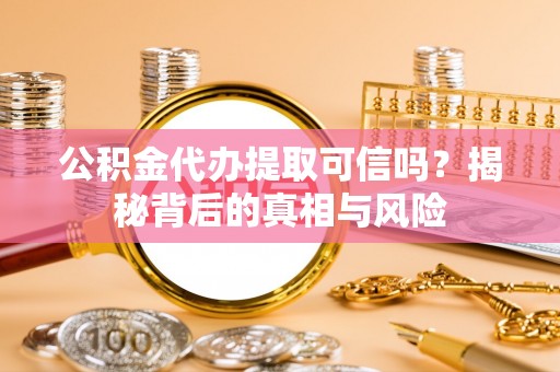 新营公积金代办提取可信吗？揭秘背后的真相与风险