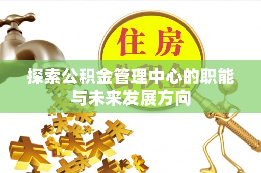 新营探索公积金管理中心的职能与未来发展方向