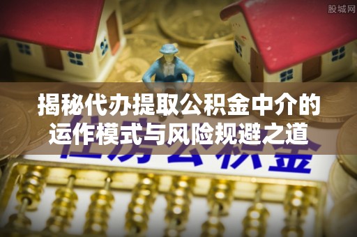新营揭秘代办提取公积金中介的运作模式与风险规避之道
