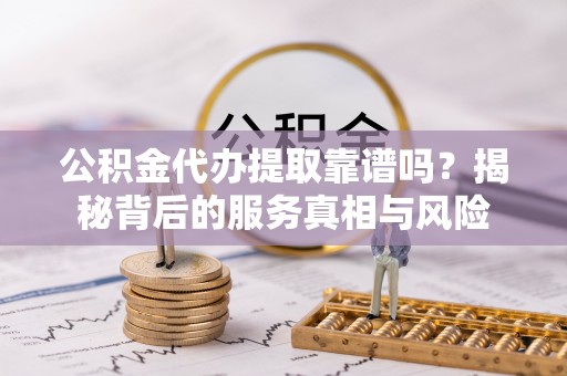 新营公积金代办提取靠谱吗？揭秘背后的服务真相与风险