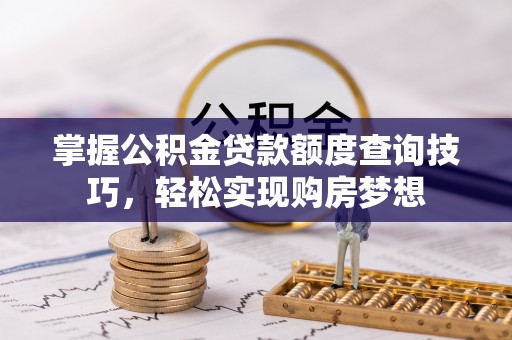 新营掌握公积金贷款额度查询技巧，轻松实现购房梦想