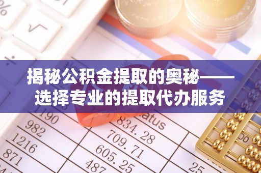 新营揭秘公积金提取的奥秘——选择专业的提取代办服务