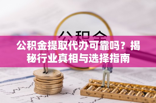 新营公积金提取代办可靠吗？揭秘行业真相与选择指南