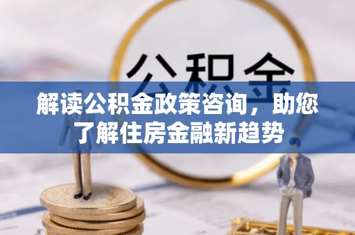 新营解读公积金政策咨询，助您了解住房金融新趋势